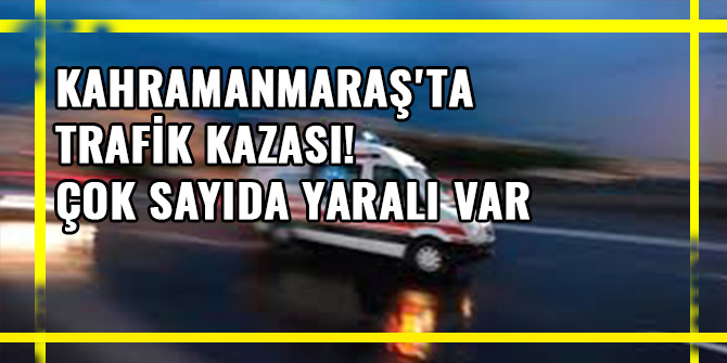 KAHRAMANMARAŞ'TA TRAFİK KAZASI: ÇOK SAYIDA YARALI VAR