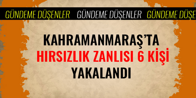 KAHRAMANMARAŞ’TA HIRSIZLIK ZANLISI 6 KİŞİ YAKALANDI