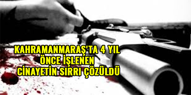 KAHRAMANMARAŞ'TA 4 YIL ÖNCE İŞLENEN CİNAYETİN SIRRI ÇÖZÜLDÜ