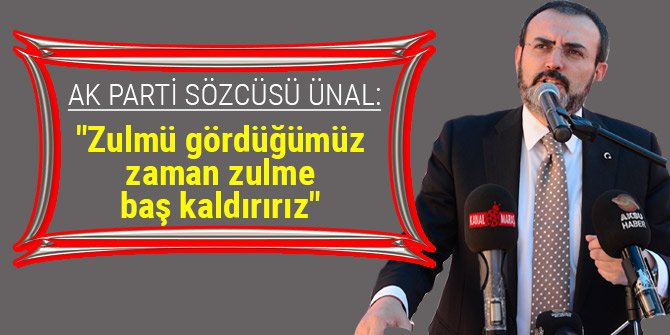 AK PARTİ SÖZCÜSÜ ÜNAL: "ZULMÜ GÖRDÜĞÜMÜZ ZAMAN ZULME BAŞ KALDIRIRIZ"