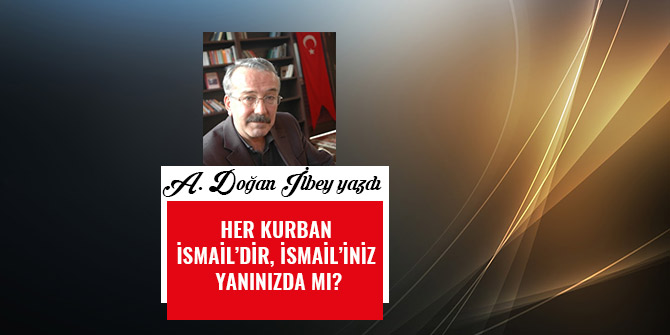 HER KURBAN İSMAİL’DİR, İSMAİL’İNİZ YANINIZDA MI?
