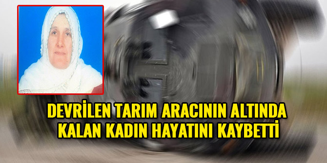 DEVRİLEN TARIM ARACININ ALTINDA KALAN KADIN HAYATINI KAYBETTİ