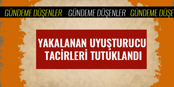 YAKALANAN UYUŞTURUCU TACİRLERİ TUTUKLANDI