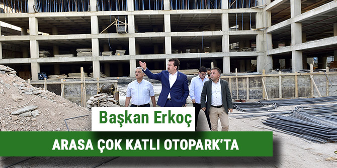 BAŞKAN ERKOÇ ARASA ÇOK KATLI OTOPARK’TA
