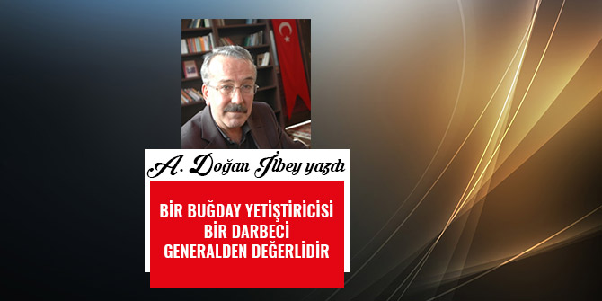 BİR BUĞDAY YETİŞTİRİCİSİ BİR DARBECİ GENERALDEN DEĞERLİDİR