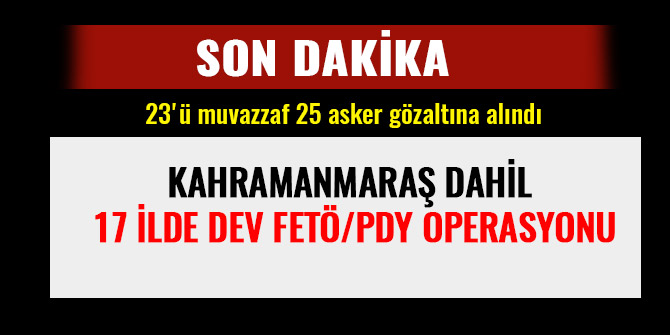 KAHRAMANMARAŞ DAHİL 17 İLDE DEV FETÖ/PDY OPERASYONU