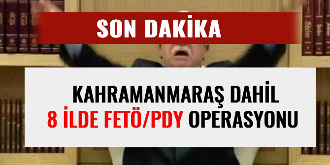 KAHRAMANMARAŞ DAHİL 8 İLDE FETÖ/PDY OPERASYONU