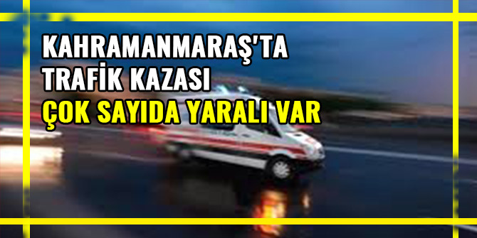 KAHRAMANMARAŞ'TA TRAFİK KAZASI:ÇOK SAYIDA YARALI VAR