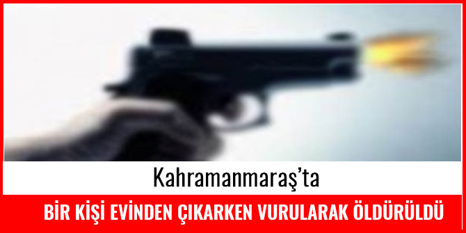 KAHRAMANMARAŞ'TA BİR KİŞİ EVİNDEN ÇIKARKEN VURULDU