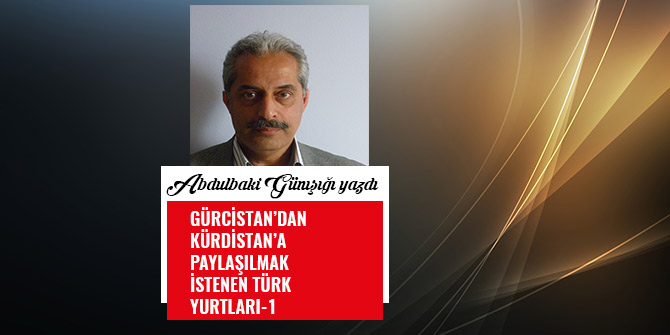 GÜRCİSTAN’DAN  KÜRDİSTAN’A  PAYLAŞILMAK İSTENEN  TÜRK  YURTLARI-1