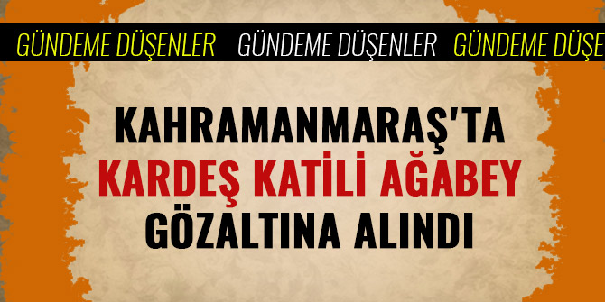 KAHRAMANMARAŞ'TA KARDEŞ KATİLİ AĞABEY GÖZALTINA ALINDI