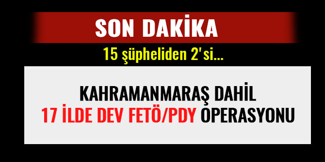 KAHRAMANMARAŞ DAHİL 17 İLDE DEV FETÖ/PDY OPERASYONU