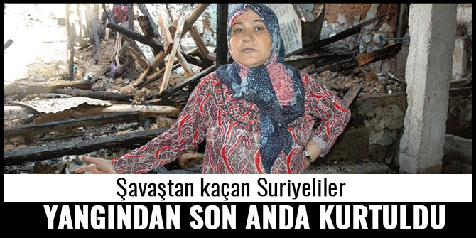 SAVAŞTAN KAÇAN SURİYELİLER YANGINDAN SON ANDA KURTULDU