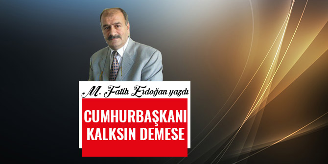 CUMHURBAŞKANI KALKSIN DEMESE…