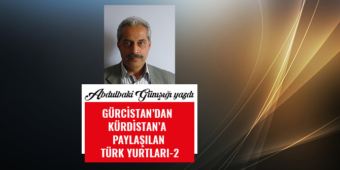 GÜRCİSTAN’DAN KÜRDİSTAN’A PAYLAŞILAN TÜRK YURTLARI-2