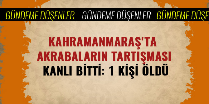 KAHRAMANMARAŞ'TA AKRABALARIN TARTIŞMASI KANLI BİTTİ: 1 ÖLÜ