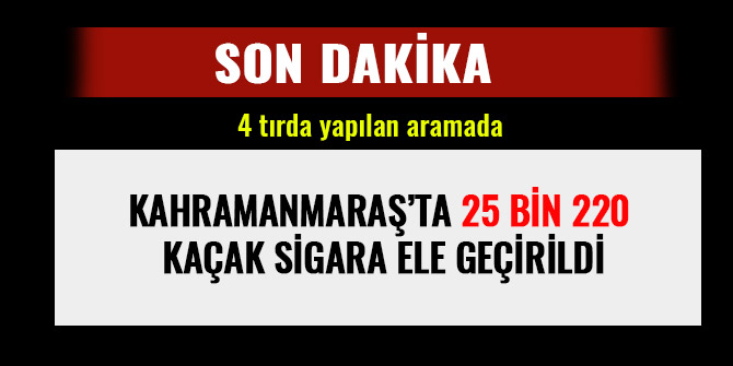 KAHRAMANMARAŞ’TA 25 BİN 220 GÜMRÜK KAÇAĞI SİGARA ELE GEÇİRİLDİ