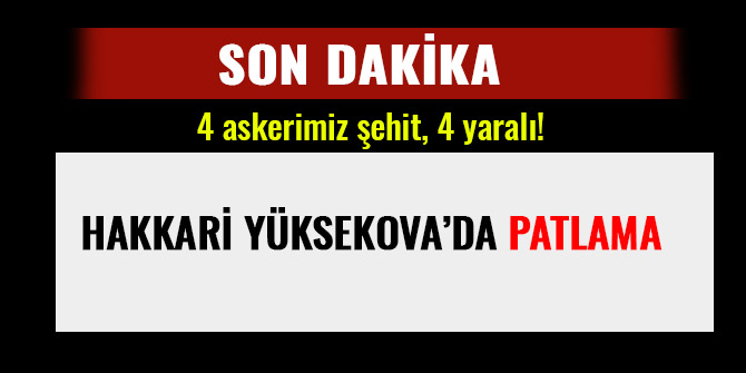 HAKKARİ’DE PATLAMA: 4 ASKERİMİZ ŞEHİT, 4 YARALI