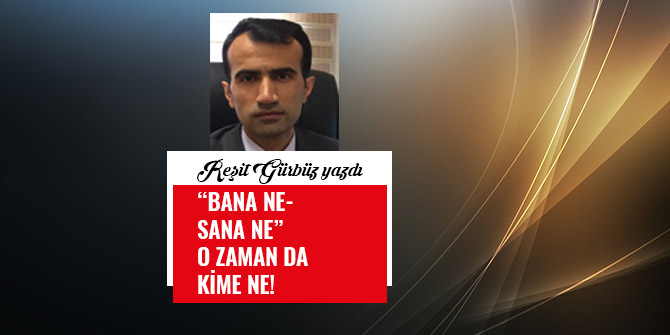 “BANA NE-SANA NE” O ZAMAN DA KİME NE!