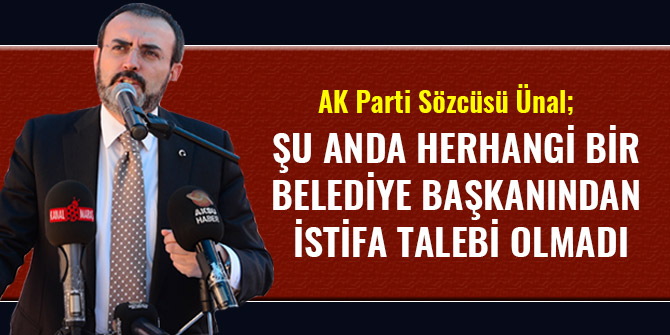 AK PARTİ SÖZCÜSÜ ÜNAL: ŞU ANDA HERHANGİ BİR BELEDİYE BAŞKANINDAN İSTİFA TALEBİ OLMADI