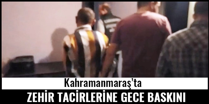 KAHRAMANMARAŞ’TA ZEHİR TACİRLERİNE GECE BASKINI