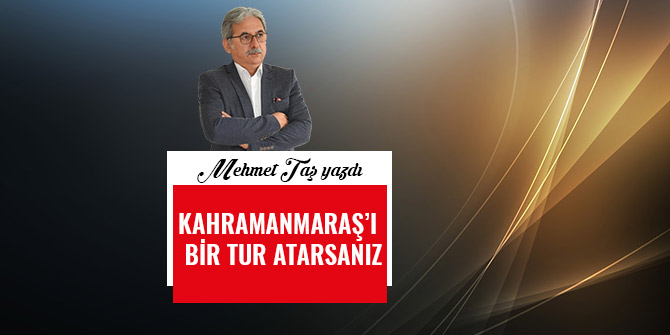 KAHRAMANMARAŞ’I BİR TUR ATARSANIZ
