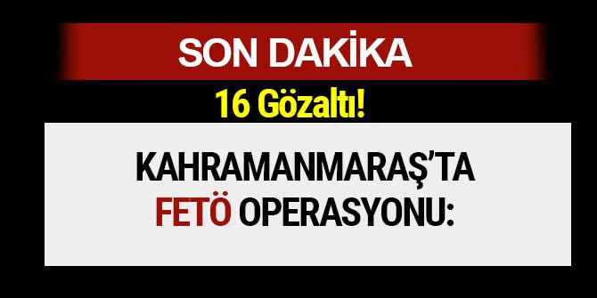 KAHRAMANMARAŞ’TA FETÖ OPERASYONU: 16 GÖZALTI