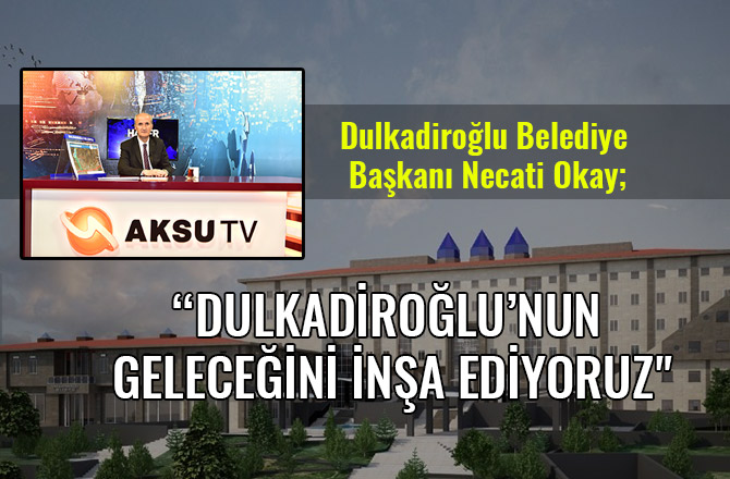 BAŞKAN OKAY: "DULKADİROĞLU’NUN GELECEĞİNİ İNŞA EDİYORUZ"