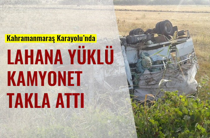 KAHRAMANMARAŞ KARAYOLU'NDA LAHANA YÜKLÜ KAMYONET TAKLA ATTI