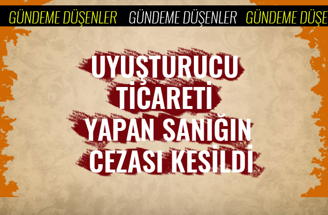 UYUŞTURUCU TİCARETİ YAPAN SANIĞIN CEZASI KESİLDİ