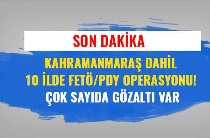 KAHRAMANMARAŞ DAHİL 10 İLDE FETÖ/PDY OPERASYONU! ÇOK SAYIDA GÖZALTI VAR