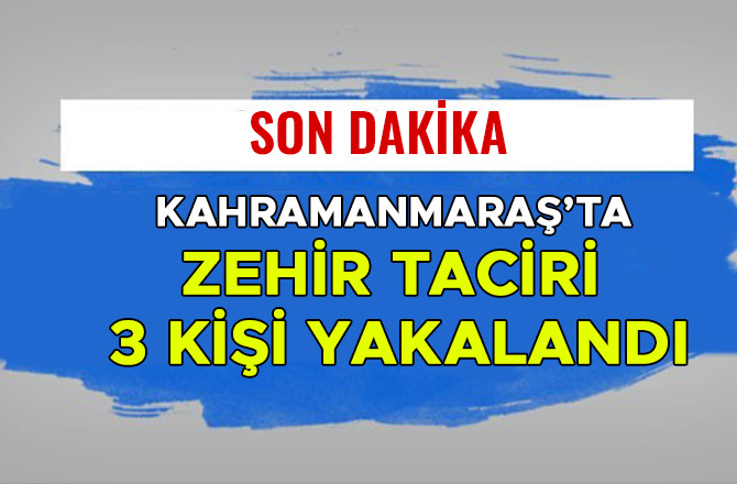 KAHRAMANMARAŞ’TA ZEHİR TACİRİ 3 KİŞİ YAKALANDI