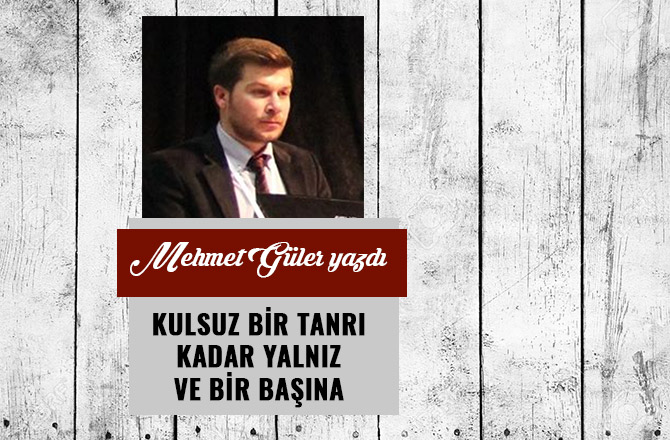 KULSUZ BİR TANRI KADAR YALNIZ VE BİR BAŞINA