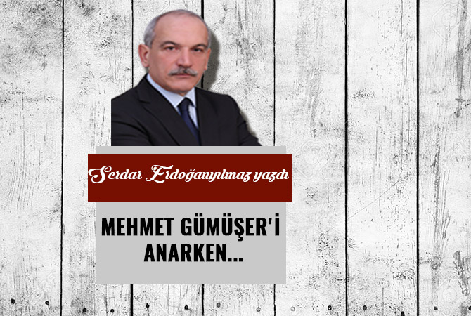 MEHMET GÜMÜŞER'İ ANARKEN...