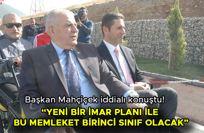 MAHÇİÇEK: “YENİ BİR İMAR PLANI İLE BU MEMLEKET BİRİNCİ SINIF OLACAK”