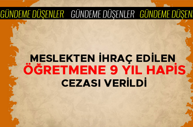 MESLEKTEN İHRAÇ EDİLEN ÖĞRETMENE 9 YIL HAPİS CEZASI VERİLDİ