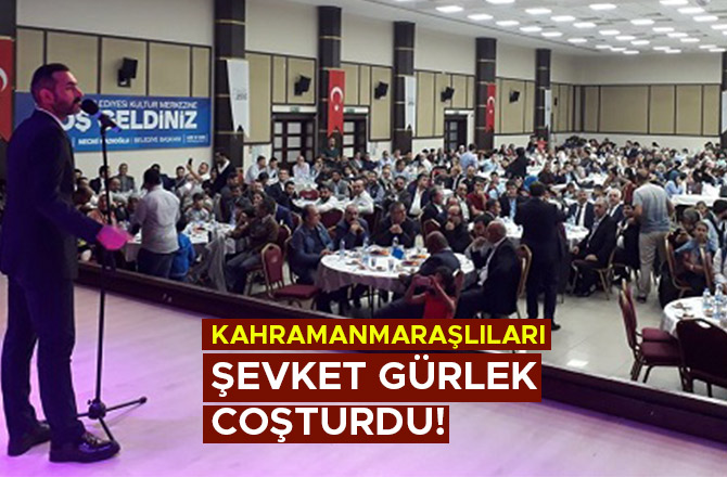 KAHRAMANMARAŞLILARI ŞEVKET GÜRLEK COŞTURDU!