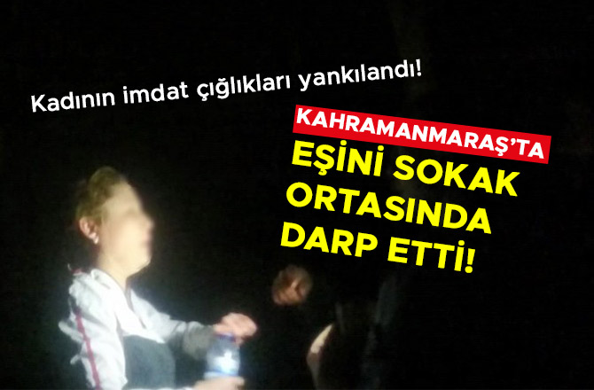 KAHRAMANMARAŞ’TA EŞİNİ SOKAK ORTASINDA DARP ETTİ!