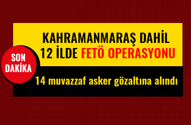 KAHRAMANMARAŞ DAHİL 12 İLDE FETÖ OPERASYONU