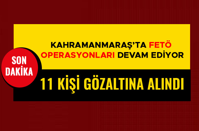 KAHRAMANMARAŞ’TA FETÖ OPERASYONLARI DEVAM EDİYOR: 11 GÖZALTI