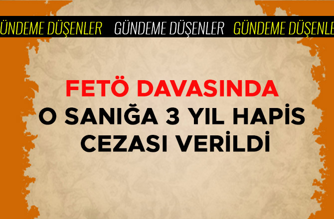 FETÖ DAVASINDA O SANIĞA 3 YIL HAPİS CEZASI VERİLDİ