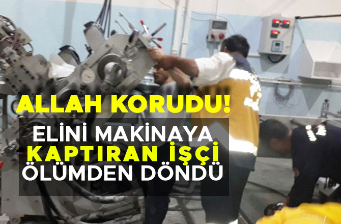 ELİNİ MAKİNAYA KAPTIRAN İŞÇİ ÖLÜMDEN DÖNDÜ