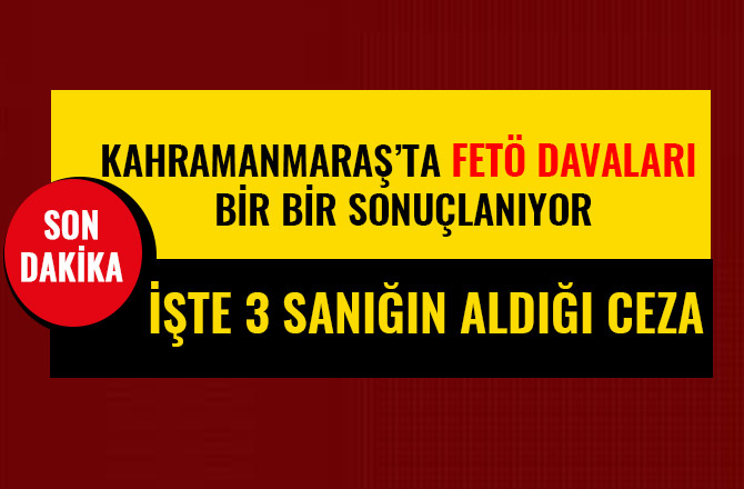 KAHRAMANMARAŞ’TA FETÖ DAVALARI BİR BİR SONUÇLANIYOR!İŞTE 3 SANIĞIN ALDIĞI CEZA