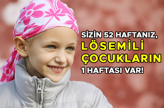 SİZİN 52 HAFTANIZ, LÖSEMİLİ ÇOCUKLARIN 1 HAFTASI VAR!