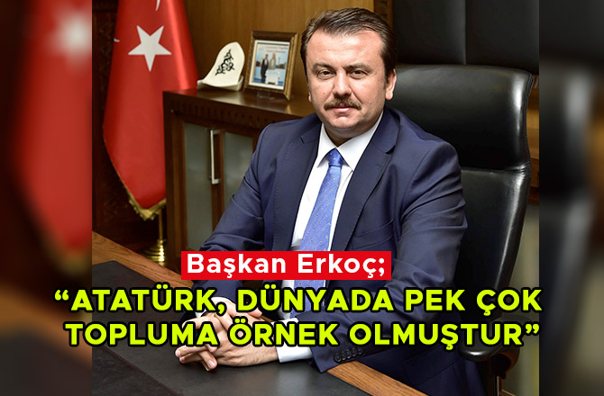 BAŞKAN ERKOÇ: “ATATÜRK, DÜNYADA PEK ÇOK TOPLUMA ÖRNEK OLMUŞTUR”