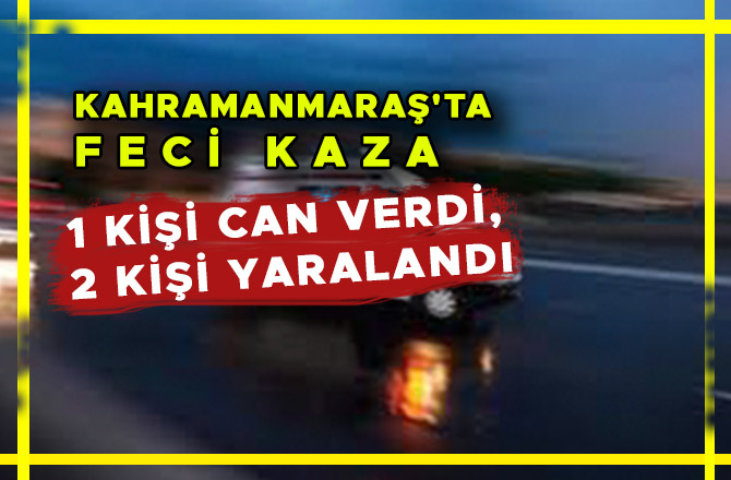 KAHRAMANMARAŞ'TA FECİ KAZA: 1 KİŞİ CAN VERDİ, 2 YARALI