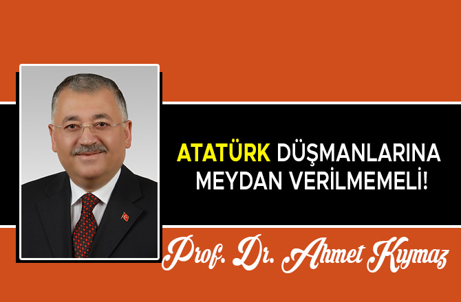 ATATÜRK DÜŞMANLARINA MEYDAN VERİLMEMELİ!