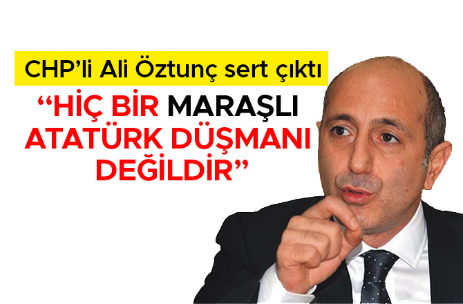 ÖZTUNÇ: “HİÇ BİR MARAŞLI ATATÜRK DÜŞMANI DEĞİLDİR”