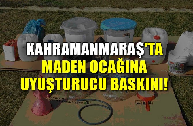 KAHRAMANMARAŞ'TA MADEN OCAĞINA UYUŞTURUCU BASKINI!