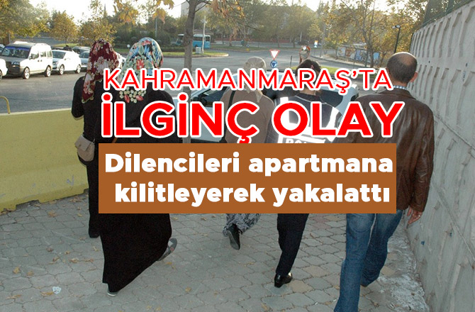 DİLENCİLERİ APARTMANA KİLİTLEYEREK YAKALATTI